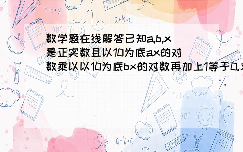 数学题在线解答已知a,b,x是正实数且以10为底ax的对数乘以以10为底bx的对数再加上1等于0.求b分之a的取值范