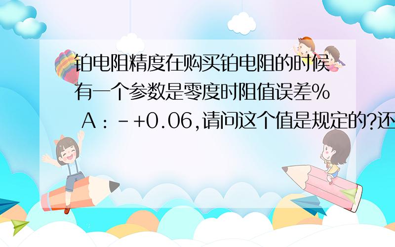 铂电阻精度在购买铂电阻的时候有一个参数是零度时阻值误差% A：-+0.06,请问这个值是规定的?还是计算出来的?如果是计算如何计算的?规定又出自哪里?另外铂电阻每个等级（A,B,1/10B）中的温