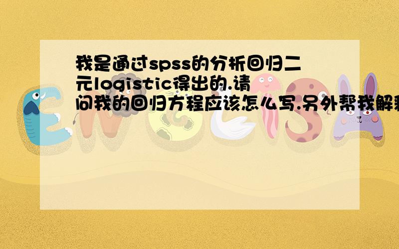 我是通过spss的分析回归二元logistic得出的.请问我的回归方程应该怎么写.另外帮我解释一下每个参数的意思,