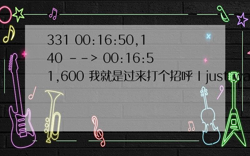 331 00:16:50,140 --> 00:16:51,600 我就是过来打个招呼 I just wanted to say hi.33100:16:50,140 --> 00:16:51,600我就是过来打个招呼I just wanted to say hi.