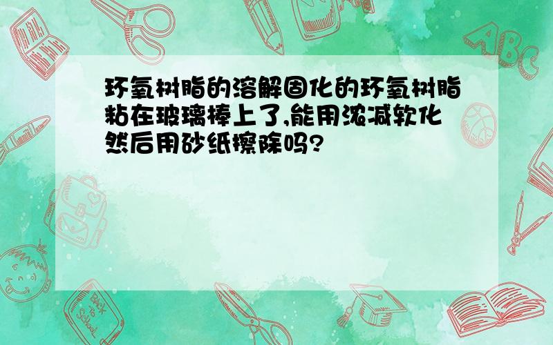 环氧树脂的溶解固化的环氧树脂粘在玻璃棒上了,能用浓减软化然后用砂纸擦除吗?