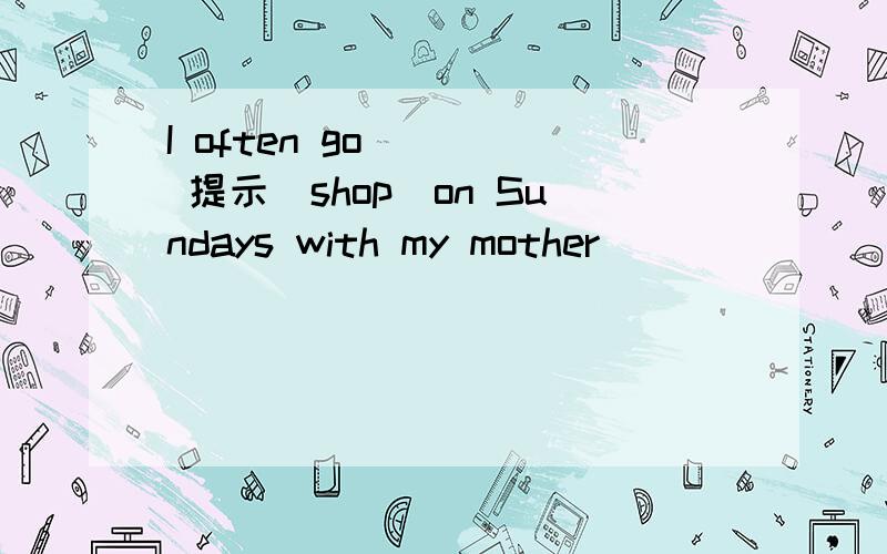 I often go ( ) 提示（shop）on Sundays with my mother