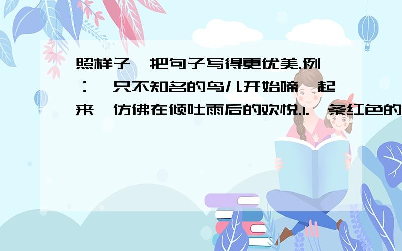 照样子,把句子写得更优美.例：一只不知名的鸟儿开始啼啭起来,仿佛在倾吐雨后的欢悦.1.一条红色的小鱼儿浮到水面上,（ ）2.微风吹来,小柳树晃动着柔软的枝条,（ ）.