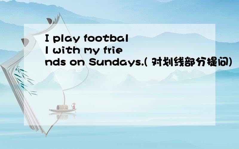 I play football with my friends on Sundays.( 对划线部分提问)（划线部分是on Sundays)