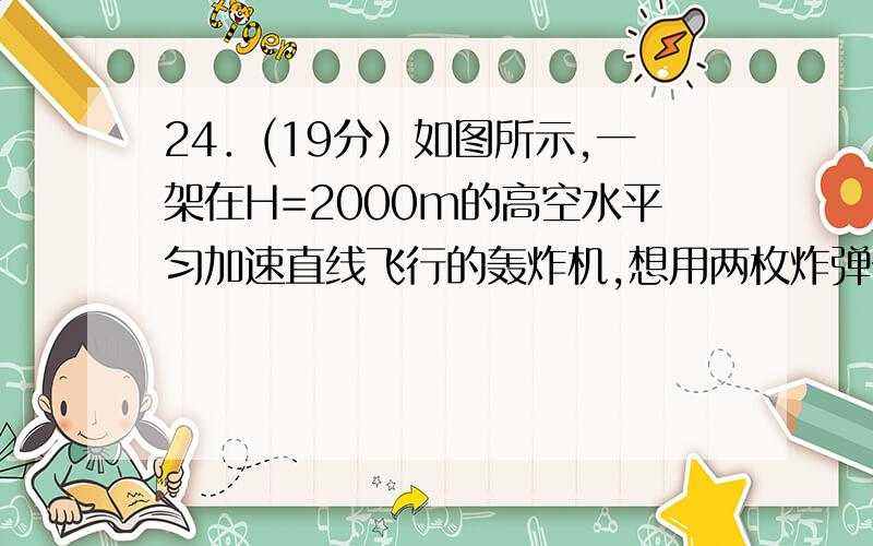 24．(19分）如图所示,一架在H=2000m的高空水平匀加速直线飞行的轰炸机,想用两枚炸弹分别炸山脚和山顶的目标A和B,且炸弹同时命中目标发生爆炸,已知山顶高h=1280m, 山脚与山顶的水平距离为L= 8