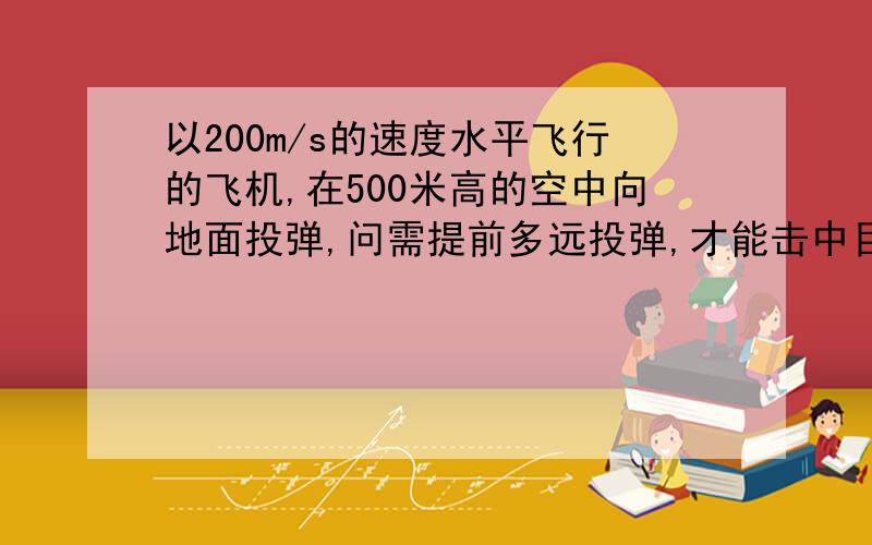 以200m/s的速度水平飞行的飞机,在500米高的空中向地面投弹,问需提前多远投弹,才能击中目标