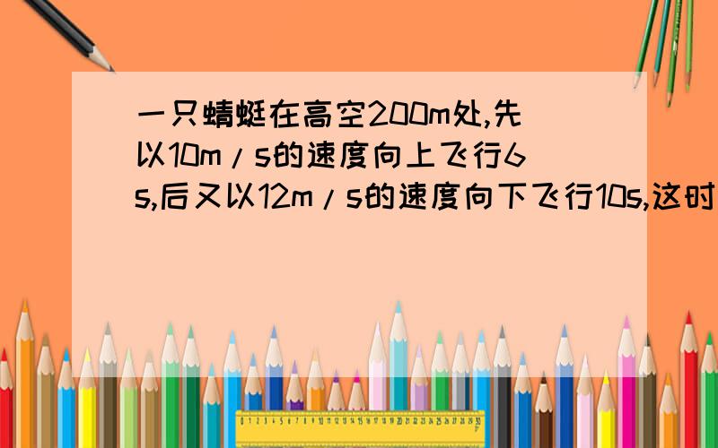 一只蜻蜓在高空200m处,先以10m/s的速度向上飞行6s,后又以12m/s的速度向下飞行10s,这时蜻蜓的高度为多少?