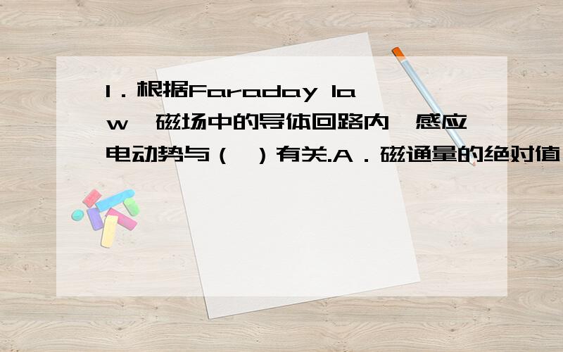 1．根据Faraday law,磁场中的导体回路内,感应电动势与（ ）有关.A．磁通量的绝对值； B．最终的磁通量