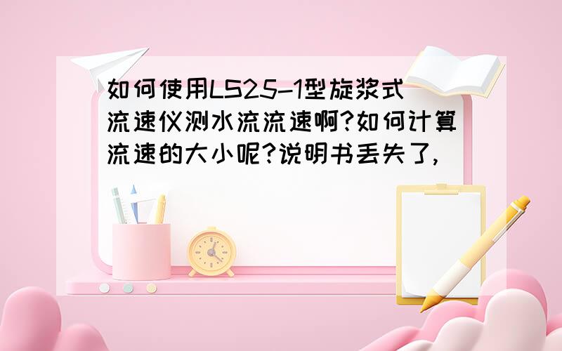 如何使用LS25-1型旋浆式流速仪测水流流速啊?如何计算流速的大小呢?说明书丢失了,