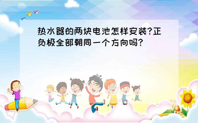 热水器的两块电池怎样安装?正负极全部朝同一个方向吗?