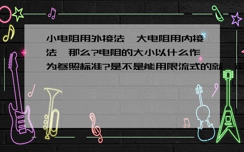 小电阻用外接法,大电阻用内接法,那么?电阻的大小以什么作为参照标准?是不是能用限流式的就一定能用分压式?