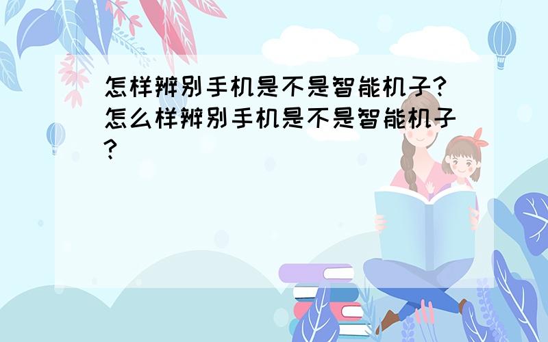 怎样辨别手机是不是智能机子?怎么样辨别手机是不是智能机子?