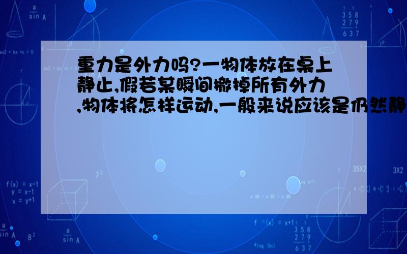 重力是外力吗?一物体放在桌上静止,假若某瞬间撤掉所有外力,物体将怎样运动,一般来说应该是仍然静止不动的,可是如果地球的重力也算是外力的话,那么这个物体没有了地球的重力,是不是会