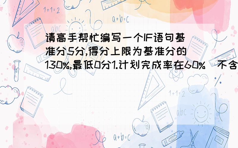 请高手帮忙编写一个IF语句基准分5分,得分上限为基准分的130%,最低0分1.计划完成率在60%（不含）以下的,不得分；2.计划完成率在60%（含)-100%（不含）的,得分=计划完成率×基准分×0.8；3.计划