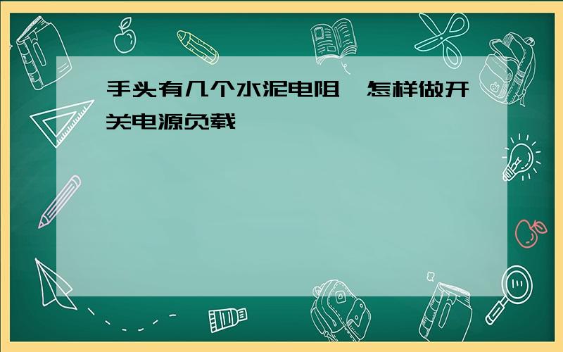 手头有几个水泥电阻,怎样做开关电源负载