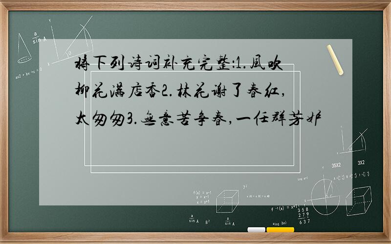 将下列诗词补充完整：1.风吹柳花满店香2.林花谢了春红,太匆匆3.无意苦争春,一任群芳妒