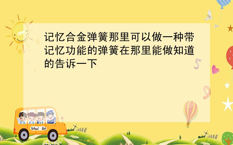 记忆合金弹簧那里可以做一种带记忆功能的弹簧在那里能做知道的告诉一下