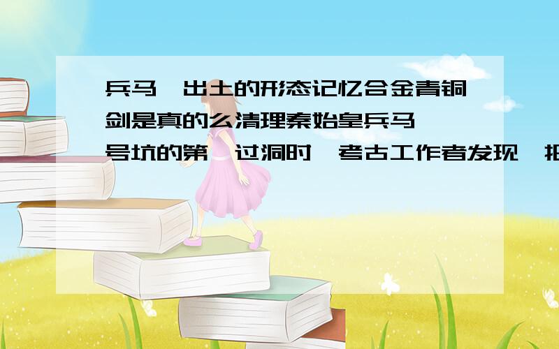 兵马俑出土的形态记忆合金青铜剑是真的么清理秦始皇兵马俑一号坑的第一过洞时,考古工作者发现一把青铜剑被一尊重达150千克的陶涌压弯了,其弯曲的程度超过45度,当人们移开陶俑之后,令