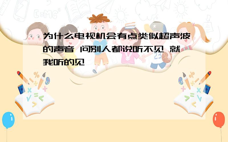 为什么电视机会有点类似超声波的声音 问别人都说听不见 就我听的见