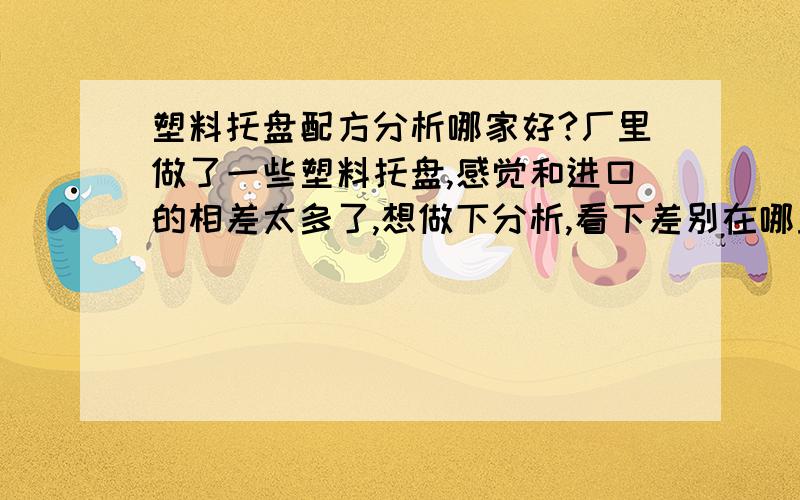 塑料托盘配方分析哪家好?厂里做了一些塑料托盘,感觉和进口的相差太多了,想做下分析,看下差别在哪里,哪家好呢?