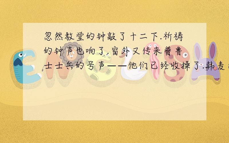 忽然教堂的钟敲了十二下.祈祷的钟声也响了.窗外又传来普鲁士士兵的号声——他们已经收操了.韩麦尔先生站起来,脸色惨白,我觉得他从来没有这么高大.“我的朋友们啊,”他说,“我——我