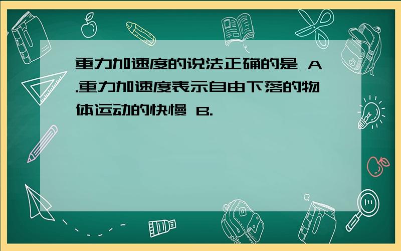 重力加速度的说法正确的是 A.重力加速度表示自由下落的物体运动的快慢 B.………………………………………重力加速度的说法正确的是A.重力加速度表示自由下落的物体运动的快慢B.………