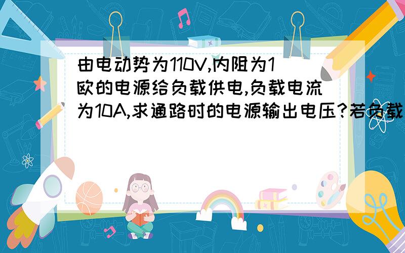 由电动势为110V,内阻为1欧的电源给负载供电,负载电流为10A,求通路时的电源输出电压?若负载短路,求短路求短路电流和电源输出电压？