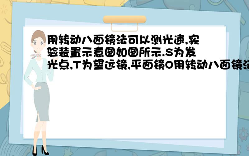 用转动八面镜法可以测光速,实验装置示意图如图所示.S为发光点,T为望远镜,平面镜O用转动八面镜法可以测光速,实验装置示意图如图所示．S为发光点,T为望远镜,平面镜O与凹面镜B构成了反射