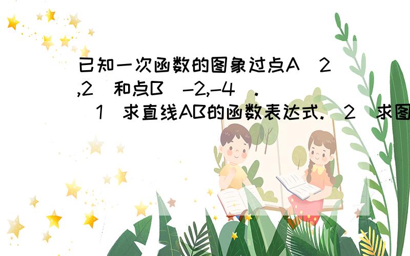 已知一次函数的图象过点A(2,2)和点B(-2,-4).（1）求直线AB的函数表达式.（2）求图象与x轴的交点C的坐标.（3）如果点M（a,-1/2）和N（-4,b）在直线AB上,求a、b的值.