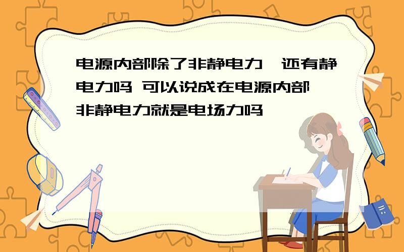 电源内部除了非静电力、还有静电力吗 可以说成在电源内部、非静电力就是电场力吗