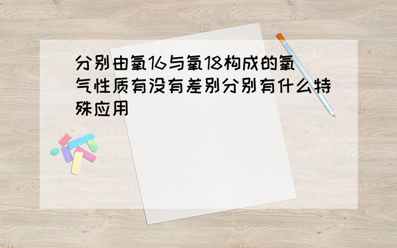 分别由氧16与氧18构成的氧气性质有没有差别分别有什么特殊应用