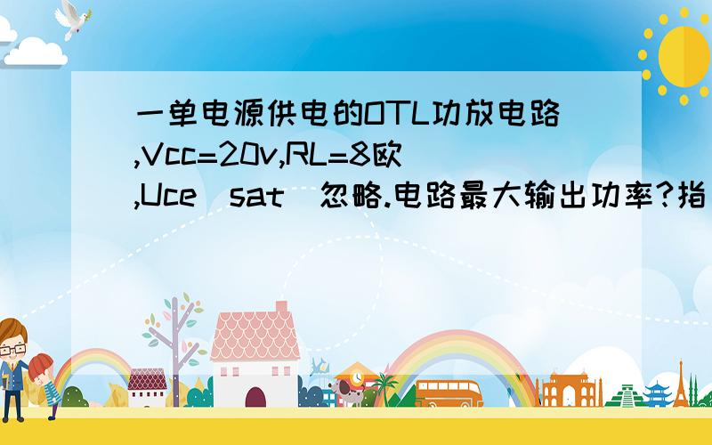 一单电源供电的OTL功放电路,Vcc=20v,RL=8欧,Uce(sat)忽略.电路最大输出功率?指出功率管的极限参数P(CM)I(CM))U(BR)U(CEO)满足条件                        谢了