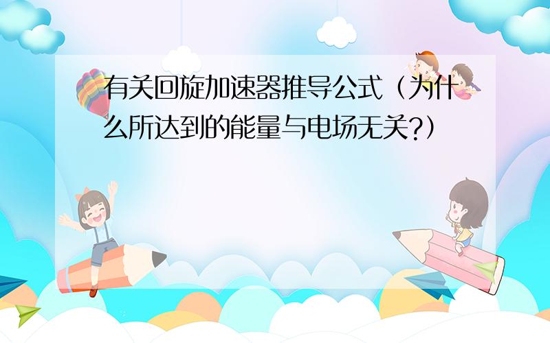 有关回旋加速器推导公式（为什么所达到的能量与电场无关?）