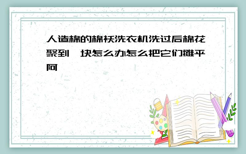 人造棉的棉袄洗衣机洗过后棉花聚到一块怎么办怎么把它们摊平阿