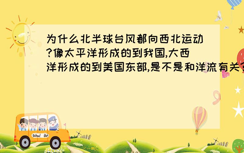 为什么北半球台风都向西北运动?像太平洋形成的到我国,大西洋形成的到美国东部,是不是和洋流有关?还是和气压带风带有关?附:请看清楚问题再答