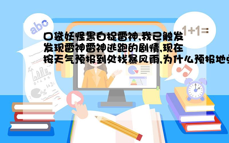 口袋妖怪黑白捉雷神,我已触发发现雷神雷神逃跑的剧情,现在按天气预报到处找暴风雨,为什么预报地点没有