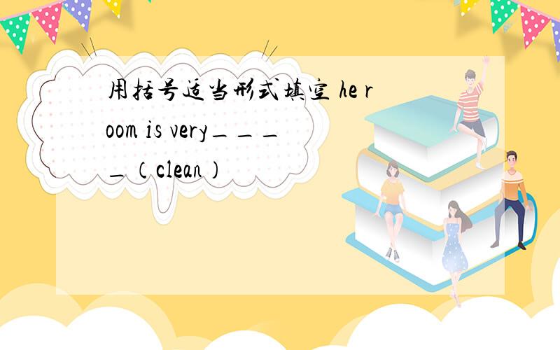 用括号适当形式填空 he room is very____（clean）