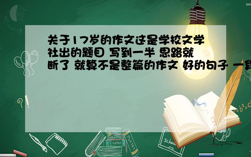 关于17岁的作文这是学校文学社出的题目 写到一半 思路就断了 就算不是整篇的作文 好的句子 一段 也行 =