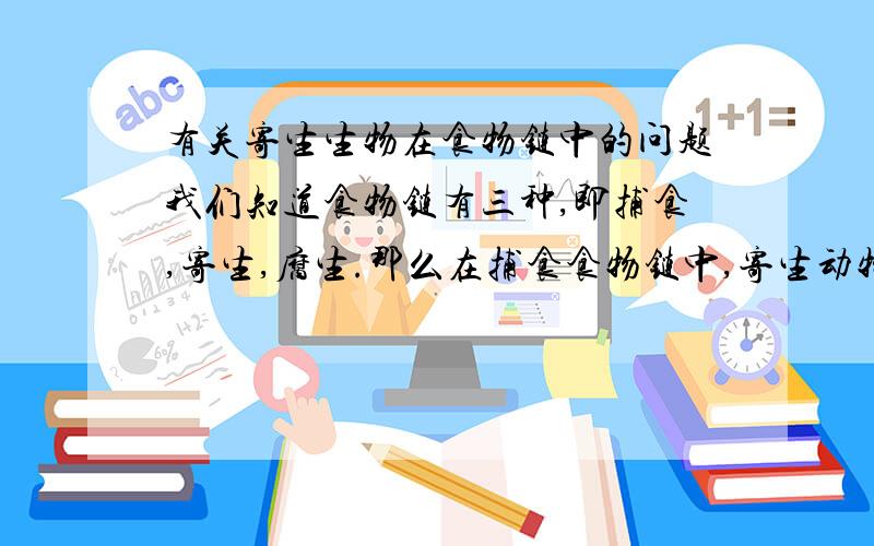 有关寄生生物在食物链中的问题我们知道食物链有三种,即捕食,寄生,腐生.那么在捕食食物链中,寄生动物是否也算是一个营养级?拟寄生动物算是不是食物链中的营养级还是寄生食物链中的营