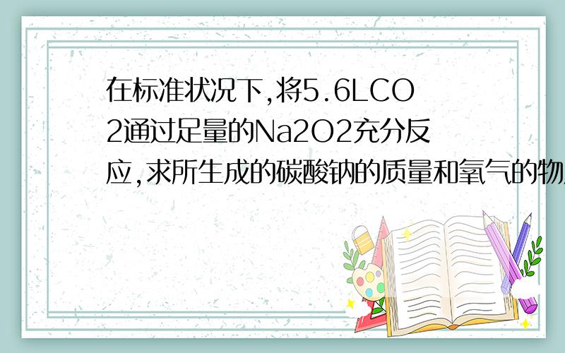 在标准状况下,将5.6LCO2通过足量的Na2O2充分反应,求所生成的碳酸钠的质量和氧气的物质的量. 在线等待,在标准状况下,将5.6LCO2通过足量的Na2O2充分反应,求所生成的碳酸钠的质量和氧气的物质的