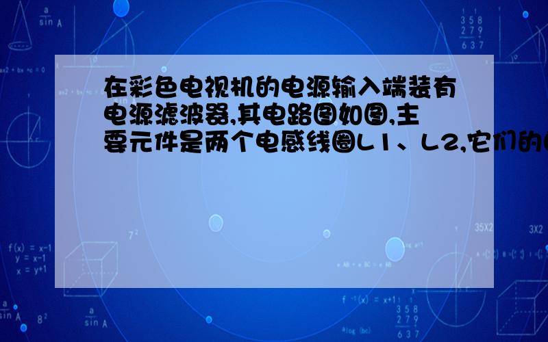 在彩色电视机的电源输入端装有电源滤波器,其电路图如图,主要元件是两个电感线圈L1、L2,它们的自感系数很大,F是保险丝,R是压敏电阻（正常情况下阻值很大,但电压超过设定值时,阻值会迅速