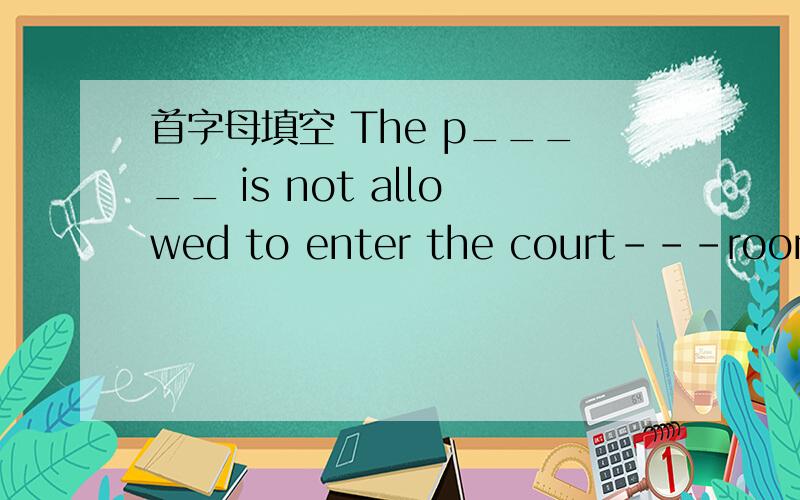 首字母填空 The p_____ is not allowed to enter the court---room.