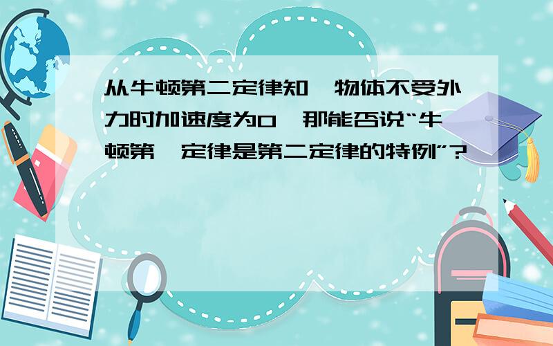 从牛顿第二定律知,物体不受外力时加速度为0,那能否说“牛顿第一定律是第二定律的特例”?