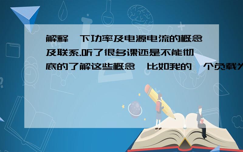 解释一下功率及电源电流的概念及联系.听了很多课还是不能彻底的了解这些概念,比如我的一个负载为5V 1.5A ,电源是12V 8A,在负载没有内阻的情况下,我应该加个怎么样的电阻让负载运转?另外