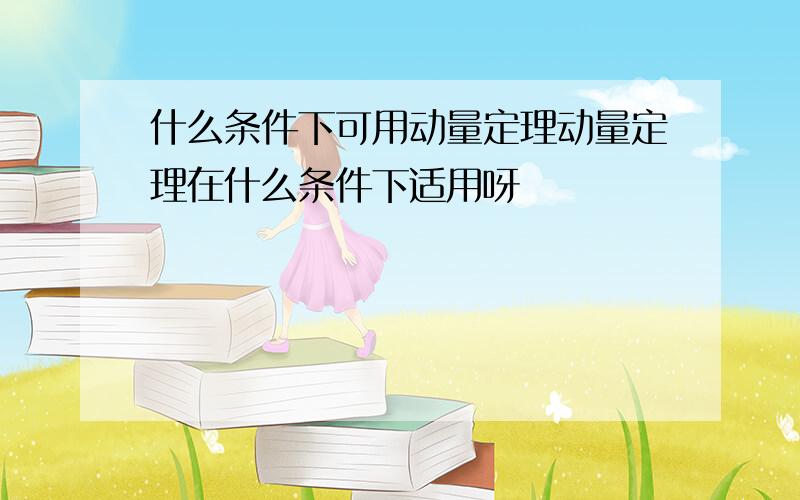 什么条件下可用动量定理动量定理在什么条件下适用呀