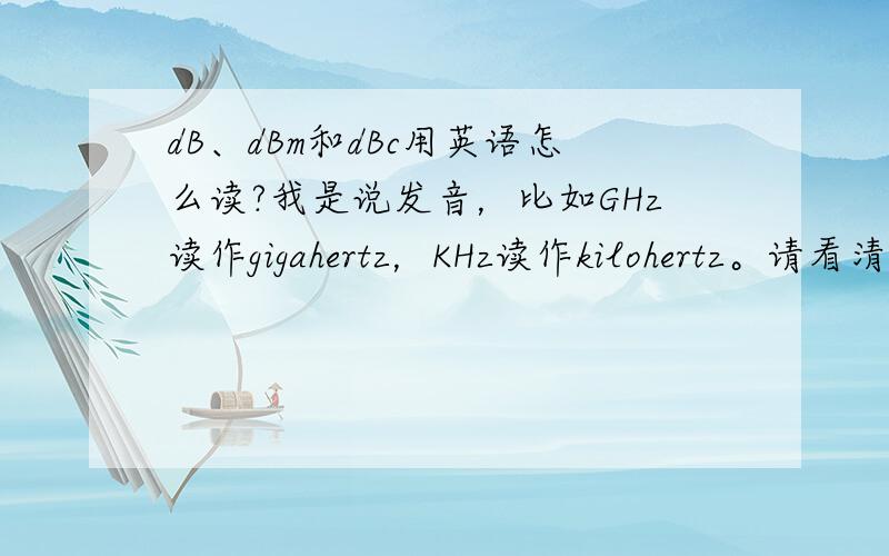 dB、dBm和dBc用英语怎么读?我是说发音，比如GHz读作gigahertz，KHz读作kilohertz。请看清提问再回答。dB中文是分贝，dBm是分贝毫，dBc指针对carrier而言的分贝，知道的话请回答音标。