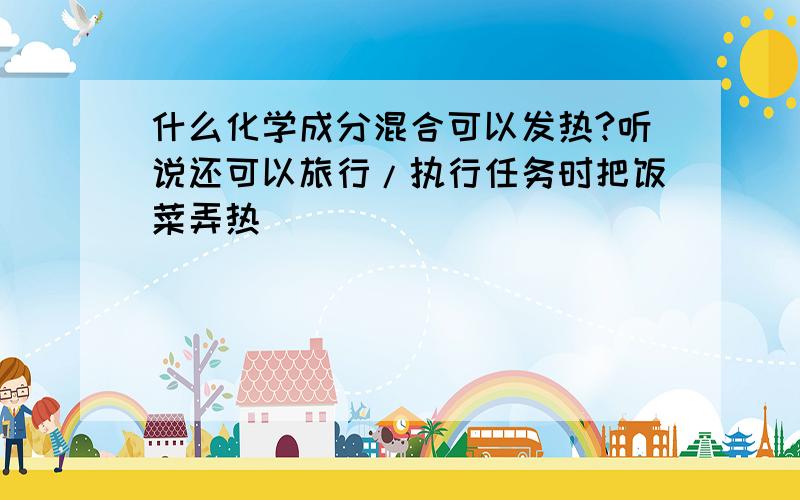 什么化学成分混合可以发热?听说还可以旅行/执行任务时把饭菜弄热