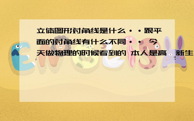 立体图形对角线是什么··跟平面的对角线有什么不同·· 今天做物理的时候看到的 本人是高一新生·· 刚做题就碰到了这样的题··