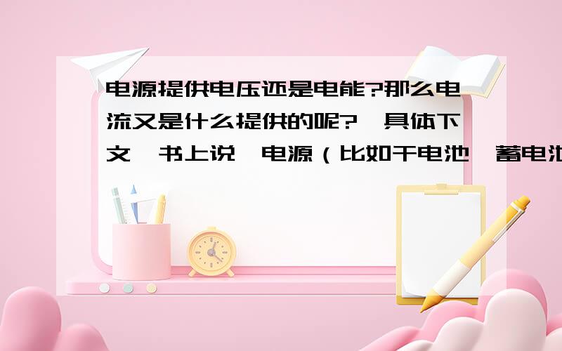 电源提供电压还是电能?那么电流又是什么提供的呢?{具体下文}书上说,电源（比如干电池、蓄电池等）为电路提供电压,电荷在电路中定向流动时,电路两端需要电压,由此形成电流.因此,要形成