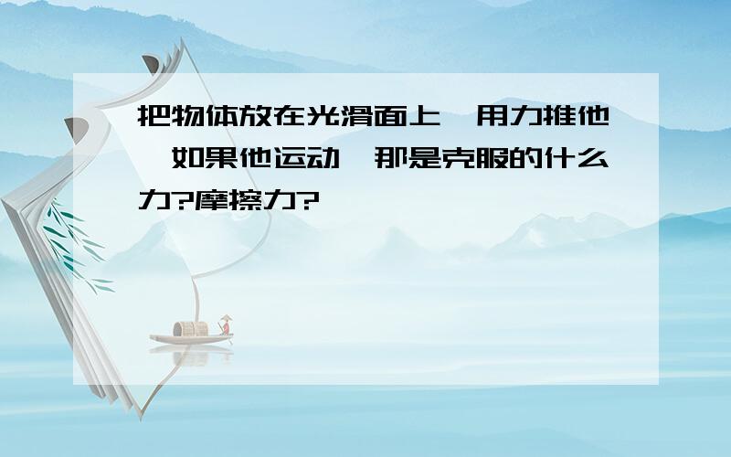 把物体放在光滑面上,用力推他,如果他运动,那是克服的什么力?摩擦力?